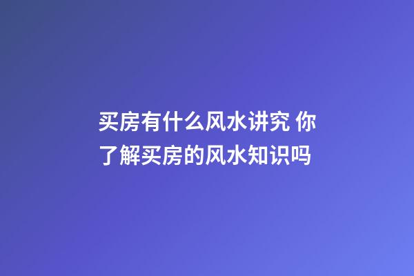 买房有什么风水讲究 你了解买房的风水知识吗